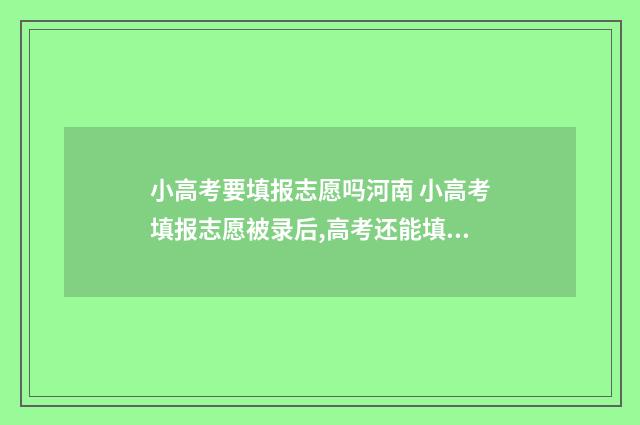 小高考要填报志愿吗河南 小高考填报志愿被录后,高考还能填专科吗
