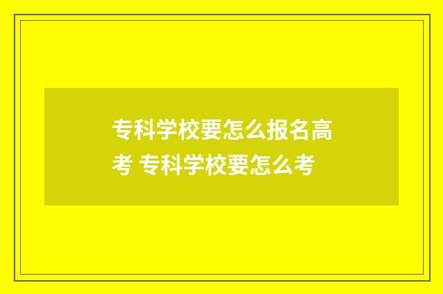 专科学校要怎么报名高考 专科学校要怎么考