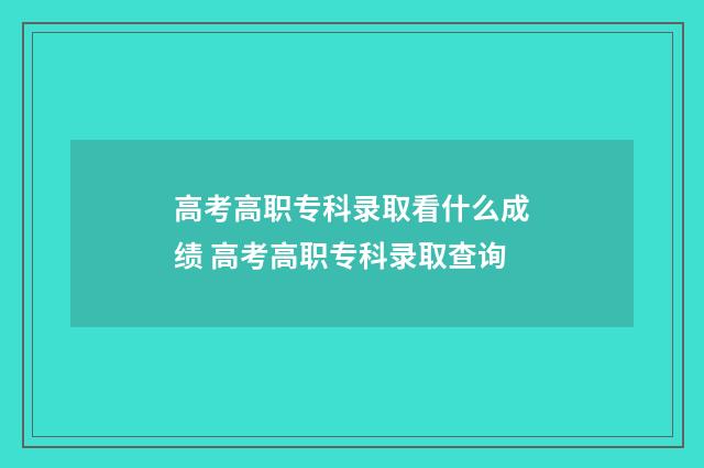 高考高职专科录取看什么成绩 高考高职专科录取查询