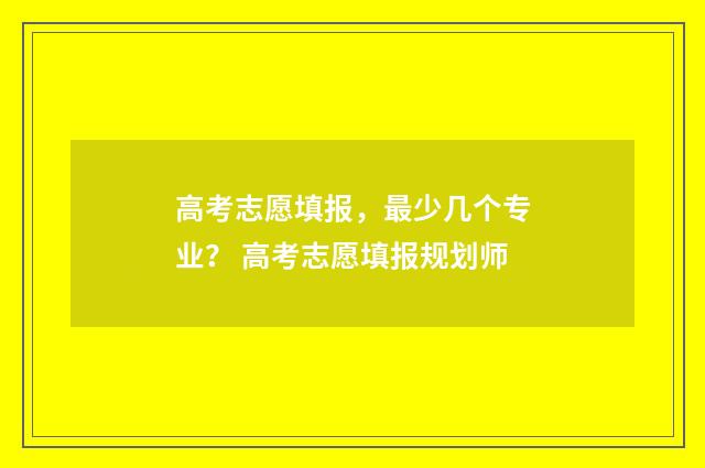 高考志愿填报，最少几个专业？ 高考志愿填报规划师