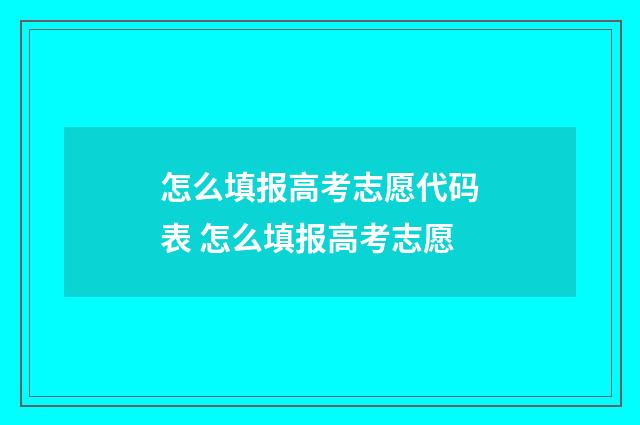怎么填报高考志愿代码表 怎么填报高考志愿