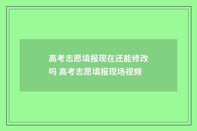 高考志愿填报现在还能修改吗 高考志愿填报现场视频