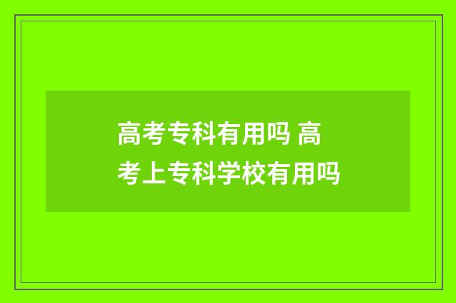 高考专科有用吗 高考上专科学校有用吗