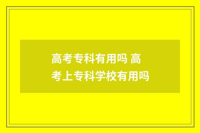 高考专科有用吗 高考上专科学校有用吗