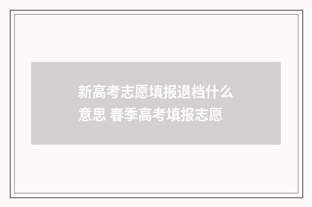 新高考志愿填报退档什么意思 春季高考填报志愿