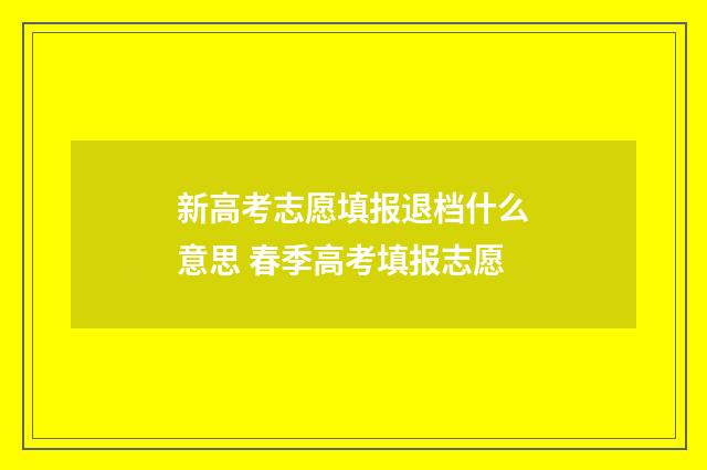 新高考志愿填报退档什么意思 春季高考填报志愿