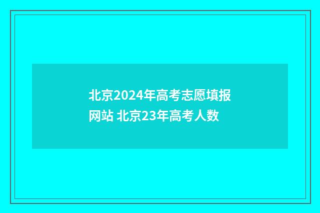 北京2024年高考志愿填报网站 北京23年高考人数