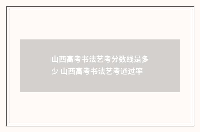 山西高考书法艺考分数线是多少 山西高考书法艺考通过率
