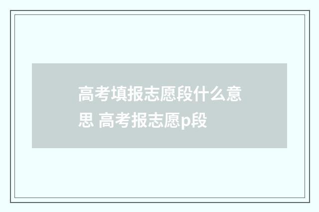 高考填报志愿段什么意思 高考报志愿p段