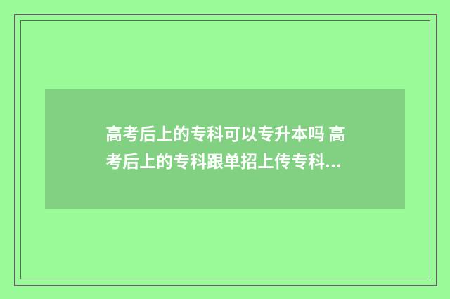高考后上的专科可以专升本吗 高考后上的专科跟单招上传专科有什么不同