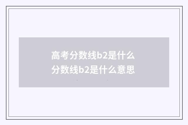 高考分数线b2是什么 分数线b2是什么意思
