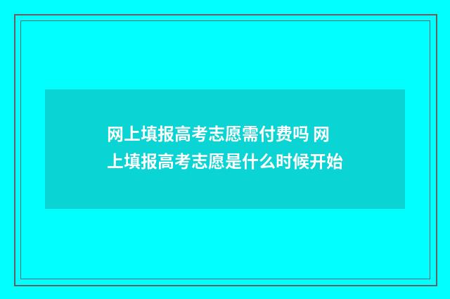 网上填报高考志愿需付费吗 网上填报高考志愿是什么时候开始