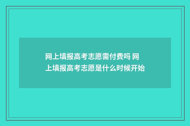 网上填报高考志愿需付费吗 网上填报高考志愿是什么时候开始