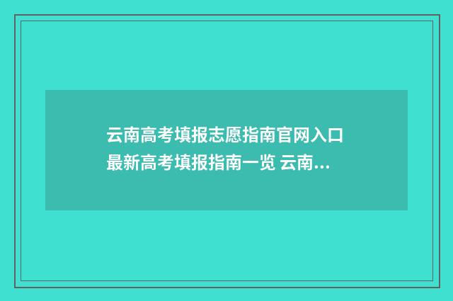 云南高考填报志愿指南官网入口 最新高考填报指南一览 云南高考填报志愿哪家机构好