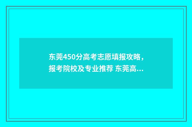 东莞450分高考志愿填报攻略，报考院校及专业推荐 东莞高考录取分数线一览表2021