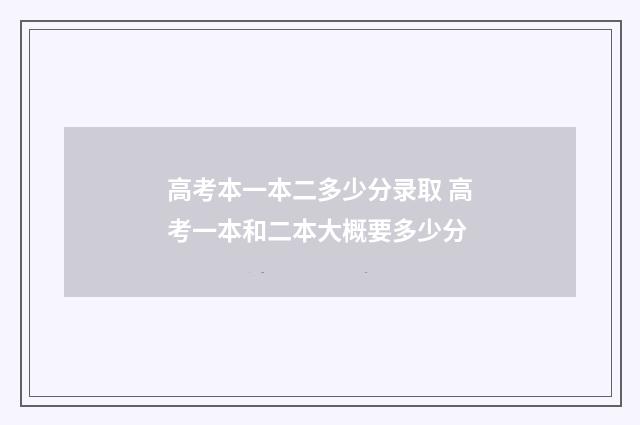 高考本一本二多少分录取 高考一本和二本大概要多少分