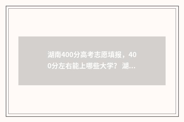 湖南400分高考志愿填报，400分左右能上哪些大学？ 湖南省高考400分能上什么学校
