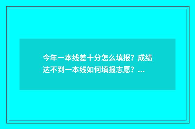 今年一本线差十分怎么填报？成绩达不到一本线如何填报志愿？ 一本线差一分报考那些学校