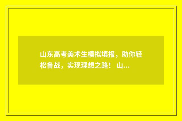 山东高考美术生模拟填报，助你轻松备战，实现理想之路！ 山东高考美术生志愿填报
