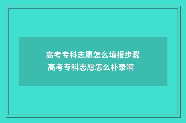 高考专科志愿怎么填报步骤 高考专科志愿怎么补录啊