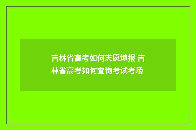 吉林省高考如何志愿填报 吉林省高考如何查询考试考场