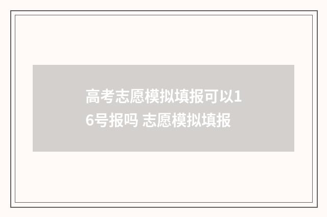 高考志愿模拟填报可以16号报吗 志愿模拟填报
