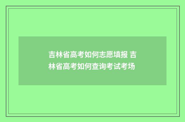 吉林省高考如何志愿填报 吉林省高考如何查询考试考场