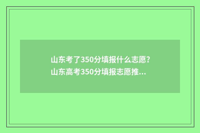 山东考了350分填报什么志愿？山东高考350分填报志愿推荐指南 山东高考2021年350分能上什么学校