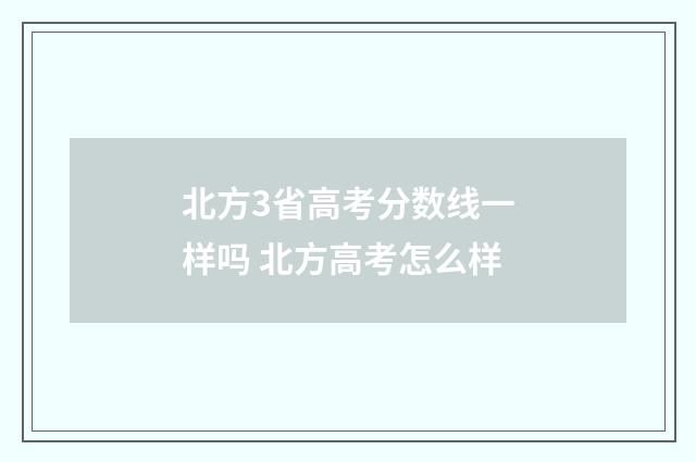 北方3省高考分数线一样吗 北方高考怎么样