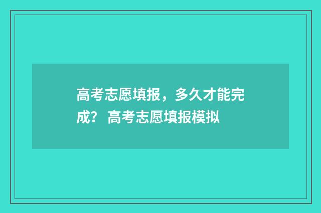高考志愿填报，多久才能完成？ 高考志愿填报模拟