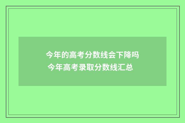 今年的高考分数线会下降吗 今年高考录取分数线汇总