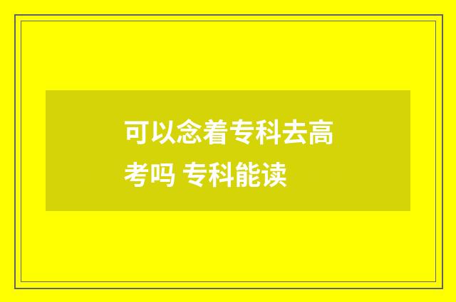 可以念着专科去高考吗 专科能读