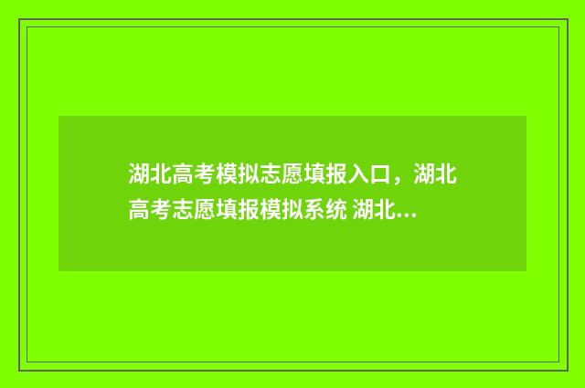 湖北高考模拟志愿填报入口，湖北高考志愿填报模拟系统 湖北高考模拟志愿填报系统