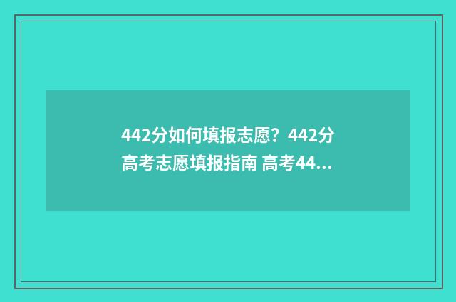442分如何填报志愿？442分高考志愿填报指南 高考440怎么填志愿