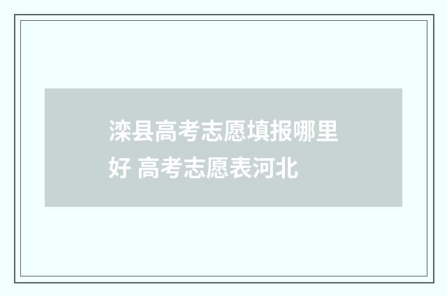 滦县高考志愿填报哪里好 高考志愿表河北