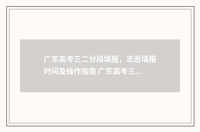 广东高考三二分段填报，志愿填报时间及操作指南 广东高考三二分段的利弊
