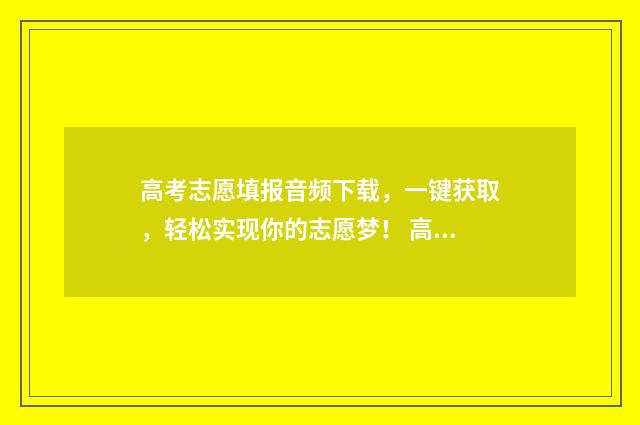 高考志愿填报音频下载，一键获取，轻松实现你的志愿梦！ 高考志愿填报解读视频