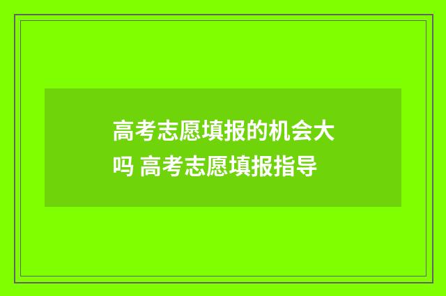 高考志愿填报的机会大吗 高考志愿填报指导