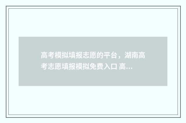 高考模拟填报志愿的平台，湖南高考志愿填报模拟免费入口 高考模拟填报志愿