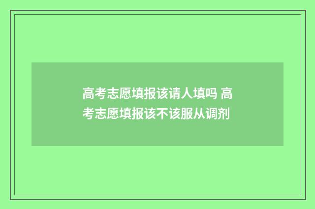 高考志愿填报该请人填吗 高考志愿填报该不该服从调剂
