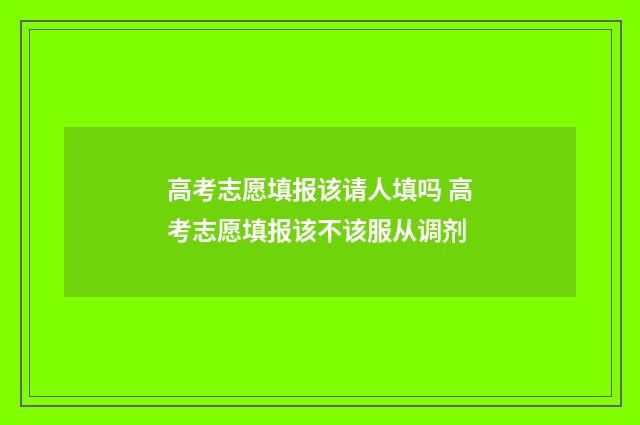 高考志愿填报该请人填吗 高考志愿填报该不该服从调剂