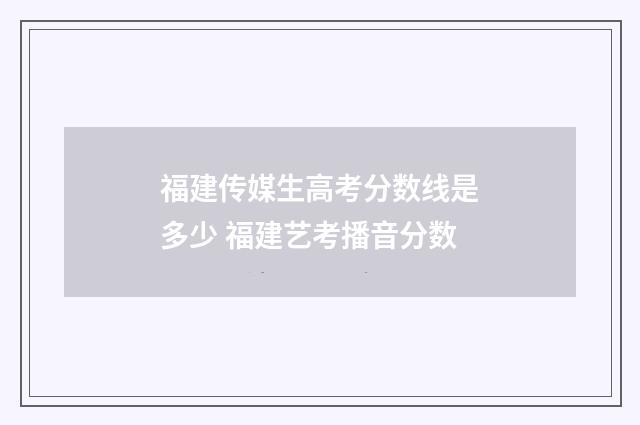 福建传媒生高考分数线是多少 福建艺考播音分数