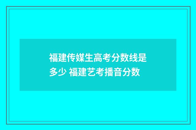 福建传媒生高考分数线是多少 福建艺考播音分数