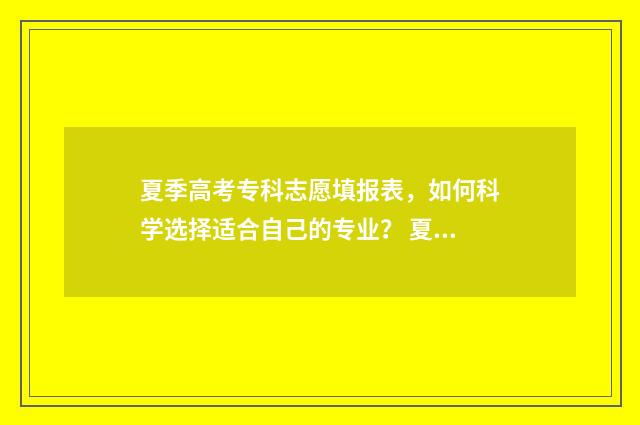 夏季高考专科志愿填报表，如何科学选择适合自己的专业？ 夏季高考专科志愿填报