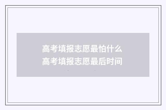 高考填报志愿最怕什么 高考填报志愿最后时间