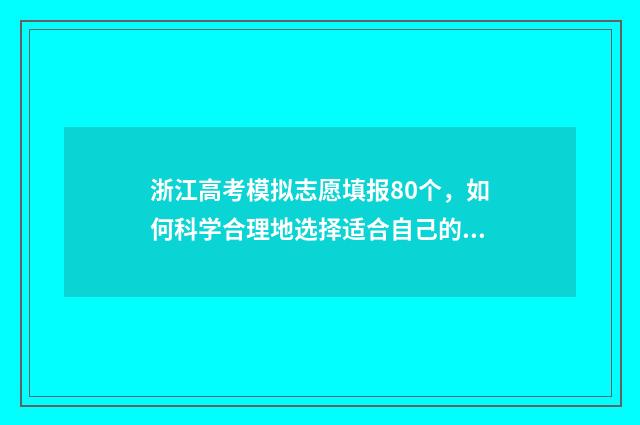 浙江高考模拟志愿填报80个，如何科学合理地选择适合自己的大学专业？ 浙江高考模拟志愿系统