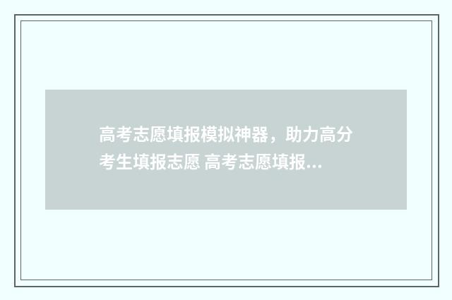 高考志愿填报模拟神器，助力高分考生填报志愿 高考志愿填报模拟填报系统