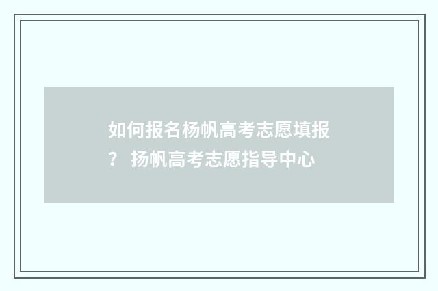 如何报名杨帆高考志愿填报？ 扬帆高考志愿指导中心