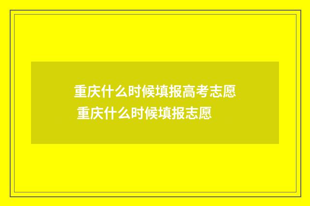 重庆什么时候填报高考志愿 重庆什么时候填报志愿