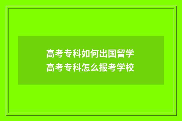 高考专科如何出国留学 高考专科怎么报考学校